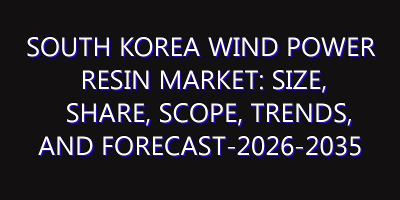 South Korea Wind Power Resin Market: Size, Share, Scope, Trends, and Forecast-2026-2035
