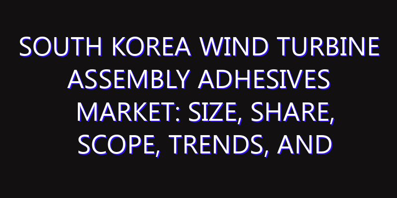 South Korea Wind Turbine Assembly Adhesives Market: Size, Share, Scope, Trends, and Forecast-2026-2035