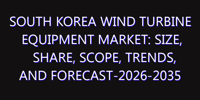 South Korea Wind Turbine Equipment Market: Size, Share, Scope, Trends, and Forecast-2026-2035