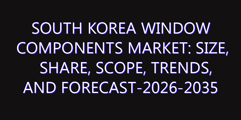South Korea Window Components Market: Size, Share, Scope, Trends, and Forecast-2026-2035