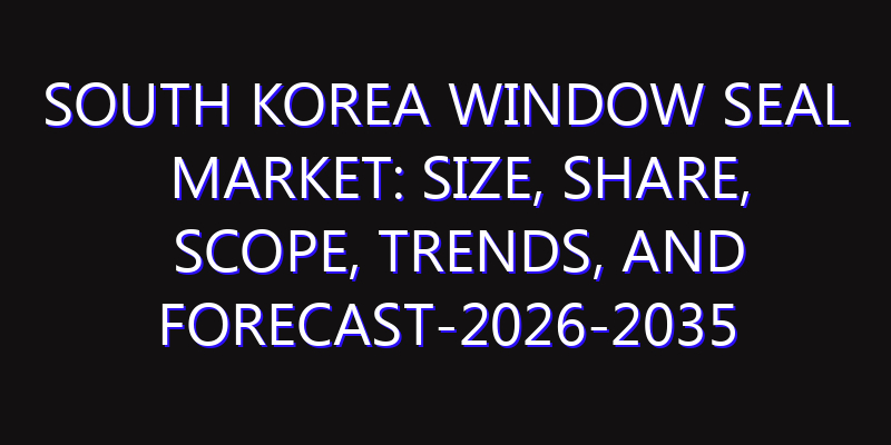 South Korea Window Seal Market: Size, Share, Scope, Trends, and Forecast-2026-2035