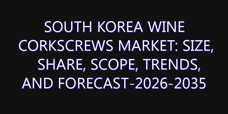 South Korea Wine Corkscrews Market: Size, Share, Scope, Trends, and Forecast-2026-2035