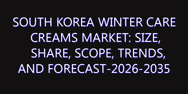 South Korea Winter Care Creams Market: Size, Share, Scope, Trends, and Forecast-2026-2035