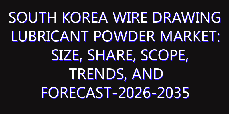 South Korea Wire Drawing Lubricant Powder Market: Size, Share, Scope, Trends, and Forecast-2026-2035