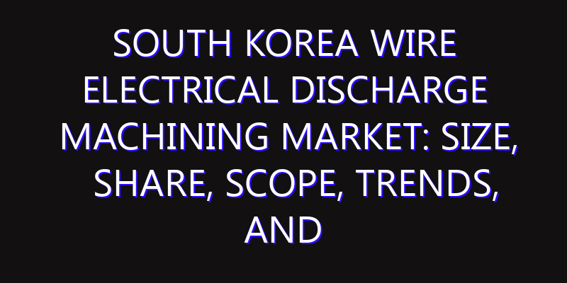 South Korea Wire Electrical Discharge Machining Market: Size, Share, Scope, Trends, and Forecast-2026-2035