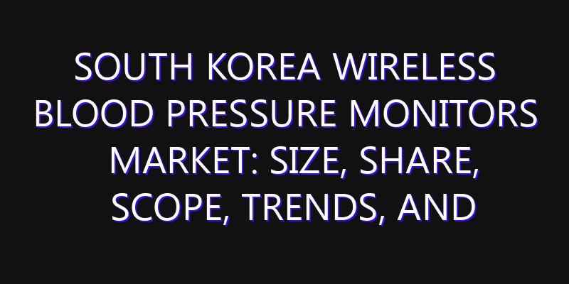 South Korea Wireless Blood Pressure Monitors Market: Size, Share, Scope, Trends, and Forecast-2026-2035
