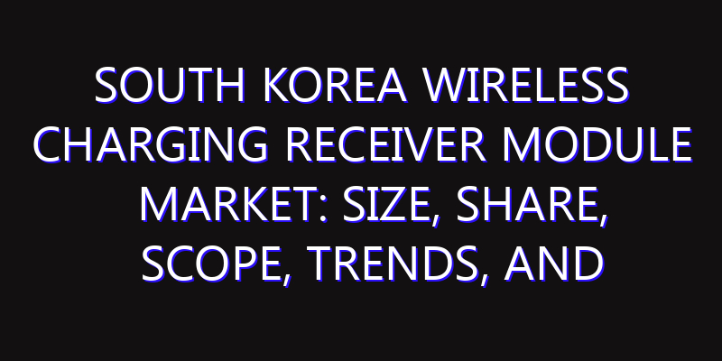 South Korea Wireless Charging Receiver Module Market: Size, Share, Scope, Trends, and Forecast-2026-2035