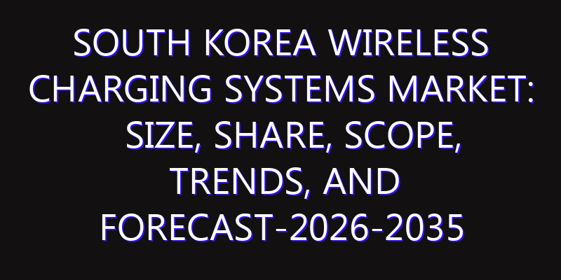 South Korea Wireless Charging Systems Market: Size, Share, Scope, Trends, and Forecast-2026-2035