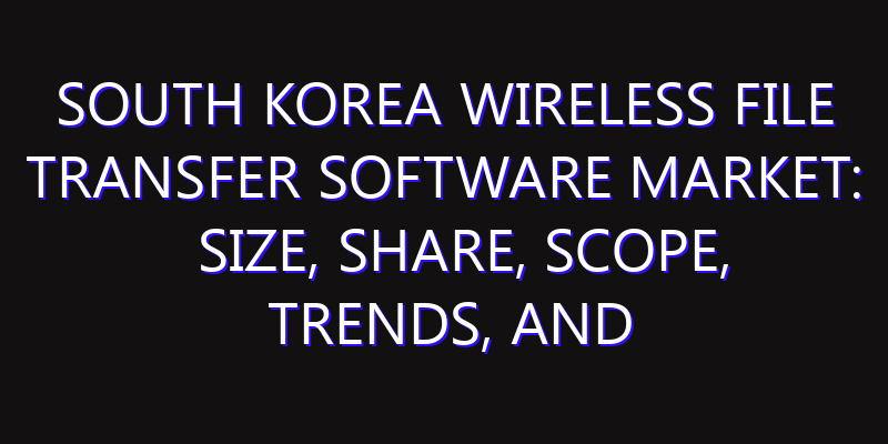 South Korea Wireless File Transfer Software Market: Size, Share, Scope, Trends, and Forecast-2026-2035