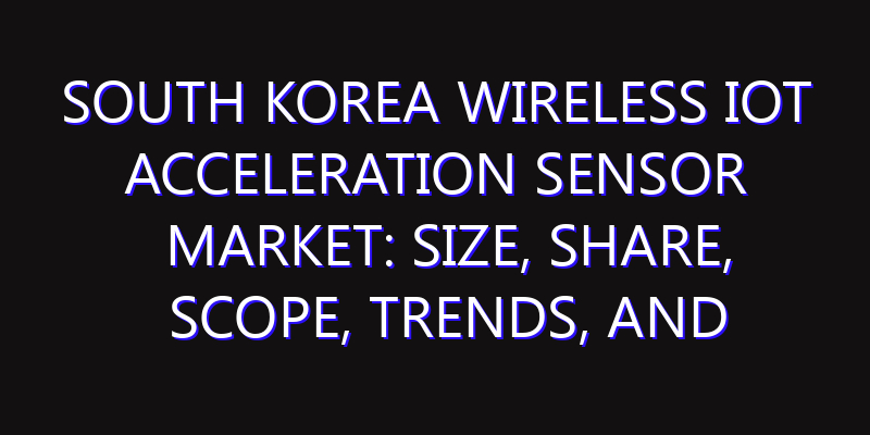 South Korea Wireless IOT Acceleration Sensor Market: Size, Share, Scope, Trends, and Forecast-2026-2035