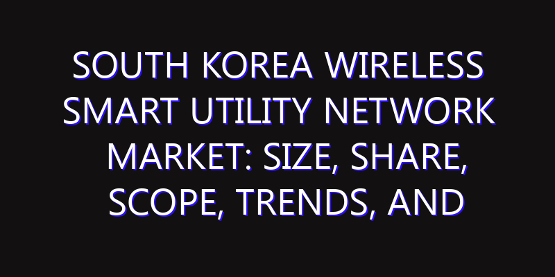 South Korea Wireless Smart Utility Network Market: Size, Share, Scope, Trends, and Forecast-2026-2035