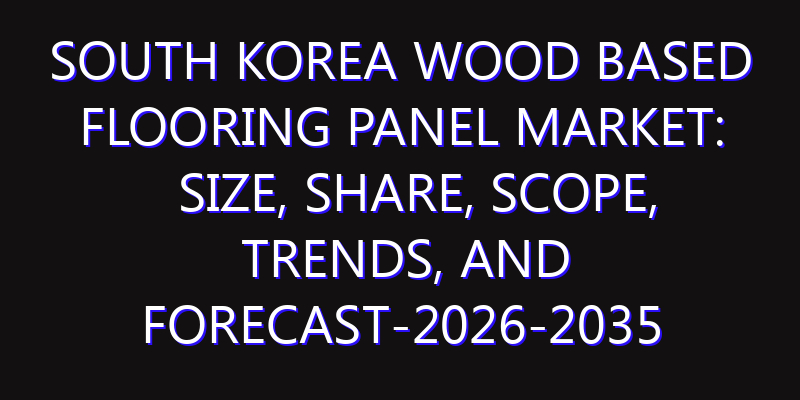 South Korea Wood Based Flooring Panel Market: Size, Share, Scope, Trends, and Forecast-2026-2035