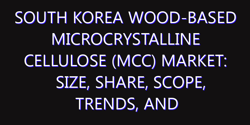 South Korea Wood-Based Microcrystalline Cellulose (MCC) Market: Size, Share, Scope, Trends, and Forecast-2026-2035