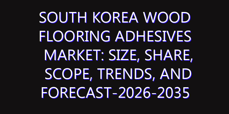 South Korea Wood Flooring Adhesives Market: Size, Share, Scope, Trends, and Forecast-2026-2035