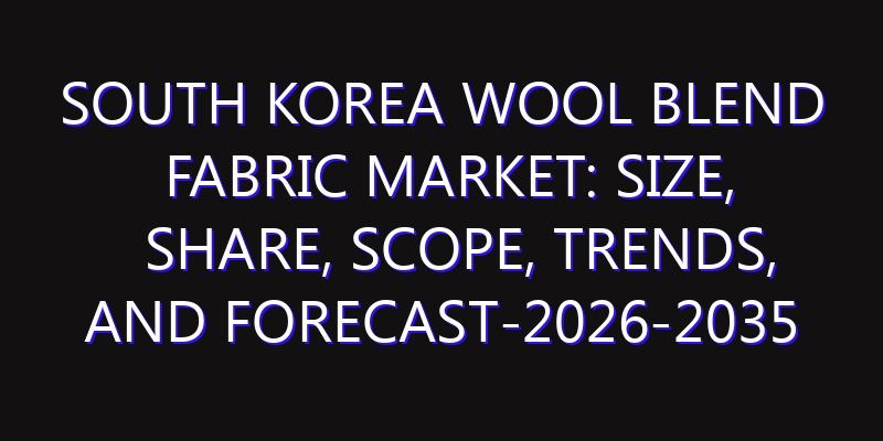 South Korea Wool Blend Fabric Market: Size, Share, Scope, Trends, and Forecast-2026-2035