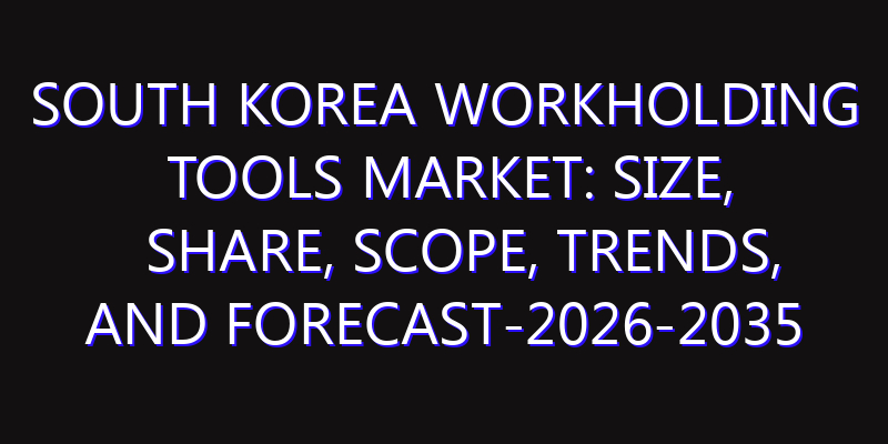 South Korea Workholding Tools Market: Size, Share, Scope, Trends, and Forecast-2026-2035