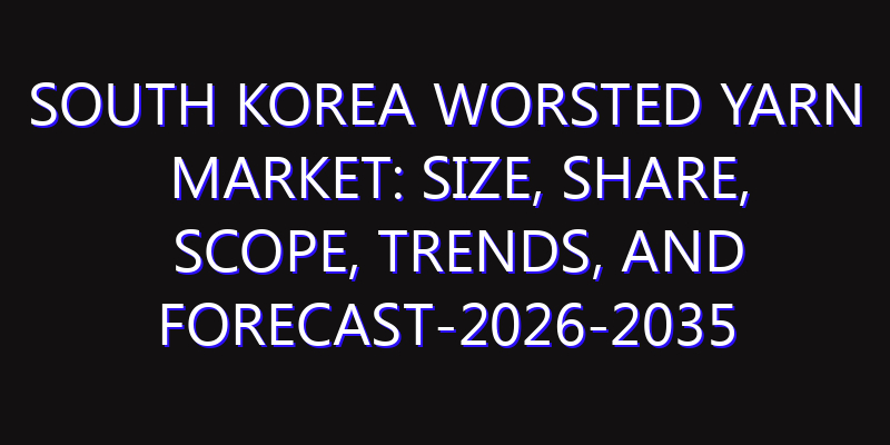 South Korea Worsted Yarn Market: Size, Share, Scope, Trends, and Forecast-2026-2035