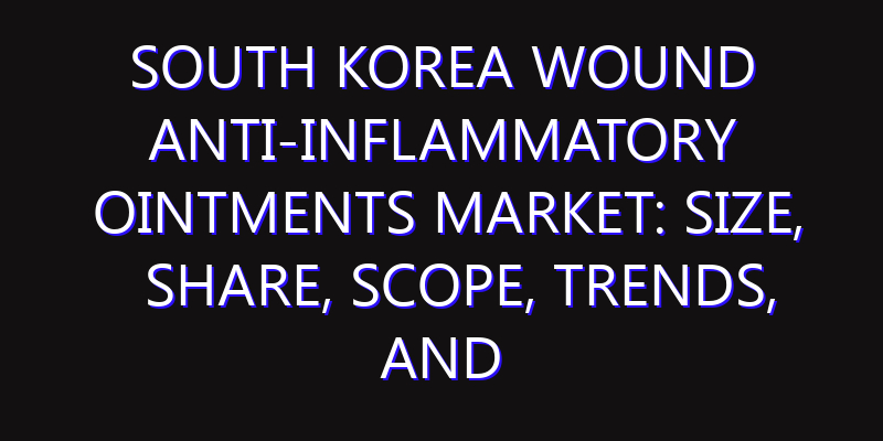 South Korea Wound Anti-inflammatory Ointments Market: Size, Share, Scope, Trends, and Forecast-2026-2035