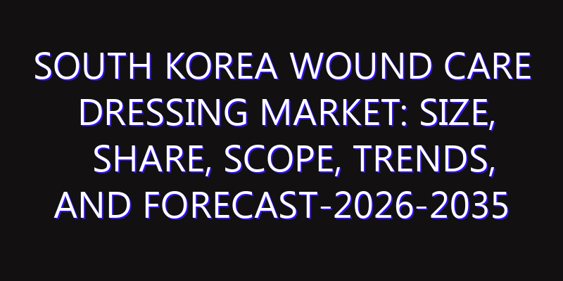 South Korea Wound Care Dressing Market: Size, Share, Scope, Trends, and Forecast-2026-2035