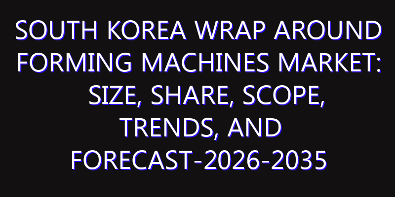 South Korea Wrap Around Forming Machines Market: Size, Share, Scope, Trends, and Forecast-2026-2035