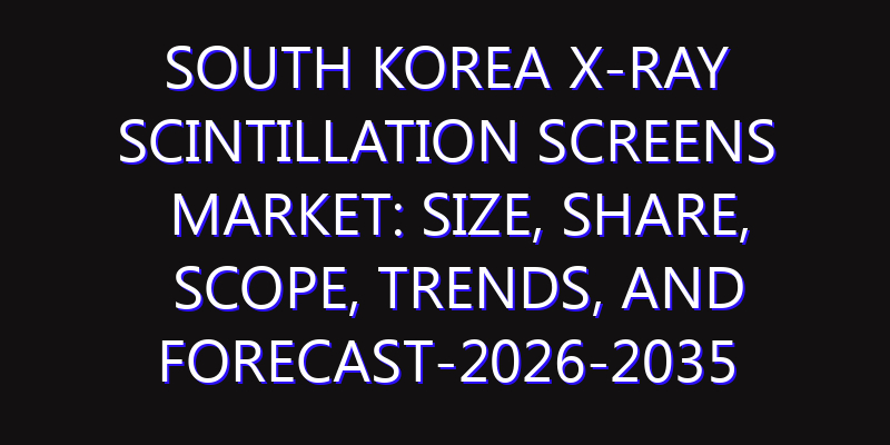 South Korea X-ray Scintillation Screens Market: Size, Share, Scope, Trends, and Forecast-2026-2035