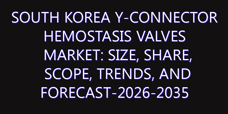 South Korea Y-Connector Hemostasis Valves Market: Size, Share, Scope, Trends, and Forecast-2026-2035