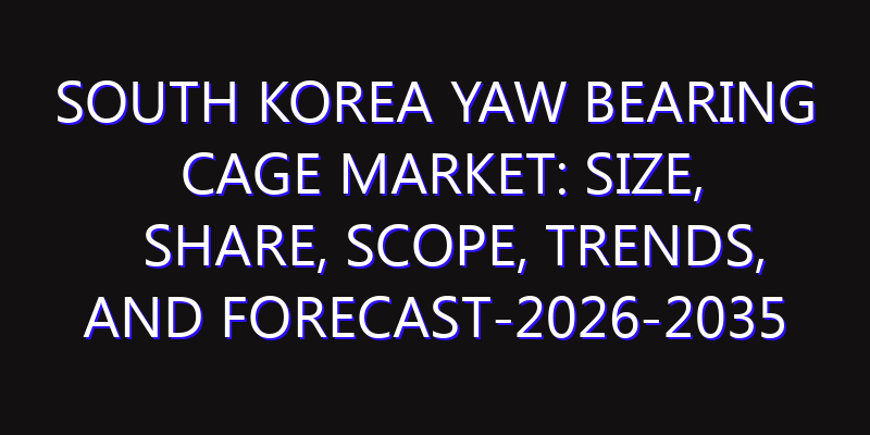 South Korea Yaw Bearing Cage Market: Size, Share, Scope, Trends, and Forecast-2026-2035