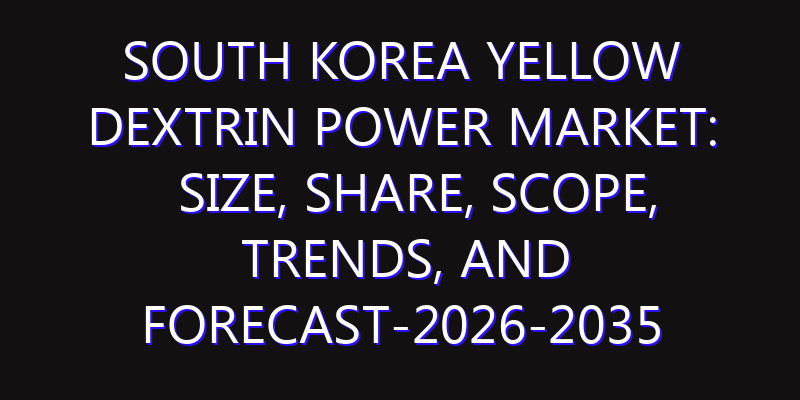South Korea Yellow Dextrin Power Market: Size, Share, Scope, Trends, and Forecast-2026-2035
