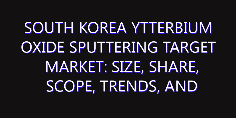 South Korea Ytterbium Oxide Sputtering Target Market: Size, Share, Scope, Trends, and Forecast-2026-2035