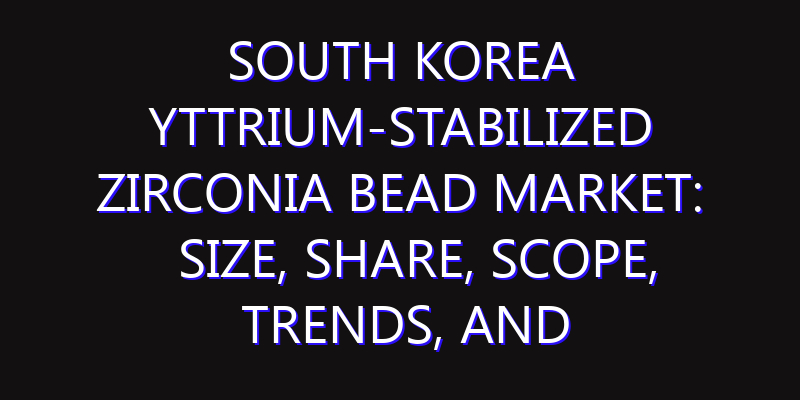 South Korea Yttrium-stabilized Zirconia Bead Market: Size, Share, Scope, Trends, and Forecast-2026-2035
