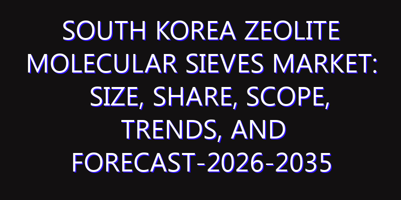 South Korea Zeolite Molecular Sieves Market: Size, Share, Scope, Trends, and Forecast-2026-2035
