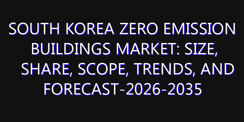 South Korea Zero Emission Buildings Market: Size, Share, Scope, Trends, and Forecast-2026-2035
