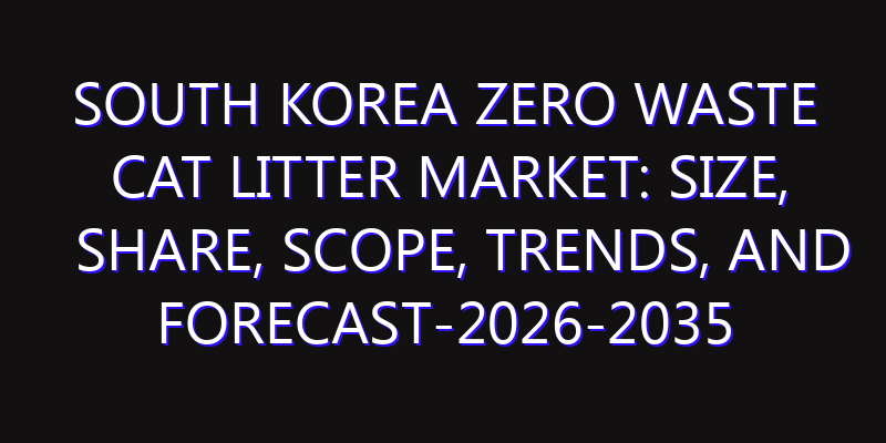 South Korea Zero Waste Cat Litter Market: Size, Share, Scope, Trends, and Forecast-2026-2035