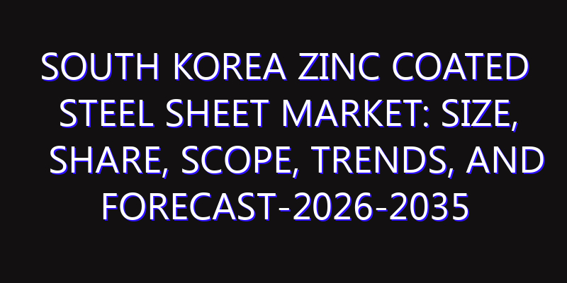 South Korea Zinc Coated Steel Sheet Market: Size, Share, Scope, Trends, and Forecast-2026-2035