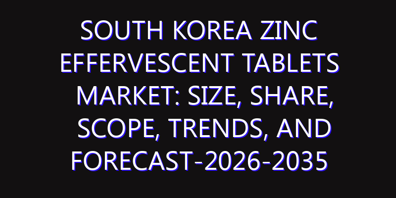 South Korea Zinc Effervescent Tablets Market: Size, Share, Scope, Trends, and Forecast-2026-2035