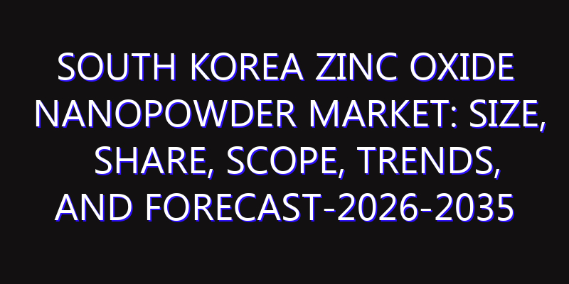 South Korea Zinc Oxide Nanopowder Market: Size, Share, Scope, Trends, and Forecast-2026-2035