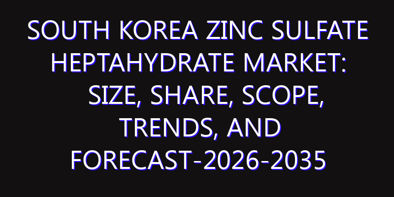 South Korea Zinc Sulfate Heptahydrate Market: Size, Share, Scope, Trends, and Forecast-2026-2035