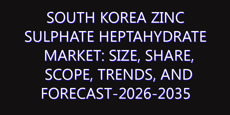 South Korea Zinc Sulphate Heptahydrate Market: Size, Share, Scope, Trends, and Forecast-2026-2035