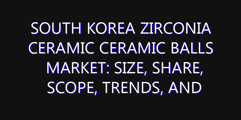 South Korea Zirconia Ceramic Ceramic Balls Market: Size, Share, Scope, Trends, and Forecast-2026-2035