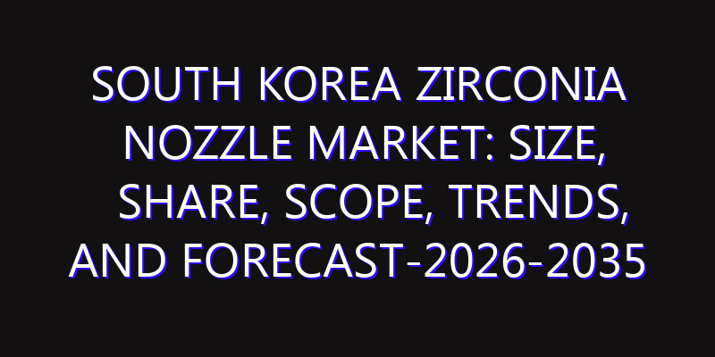 South Korea Zirconia Nozzle Market: Size, Share, Scope, Trends, and Forecast-2026-2035