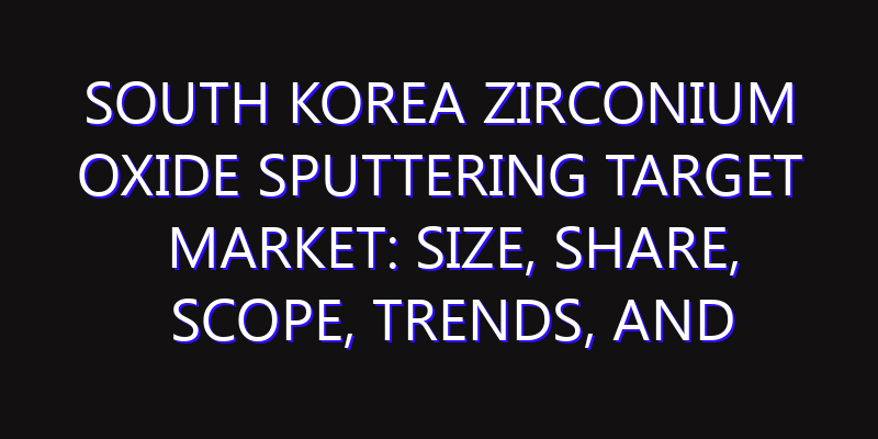 South Korea Zirconium Oxide Sputtering Target Market: Size, Share, Scope, Trends, and Forecast-2026-2035