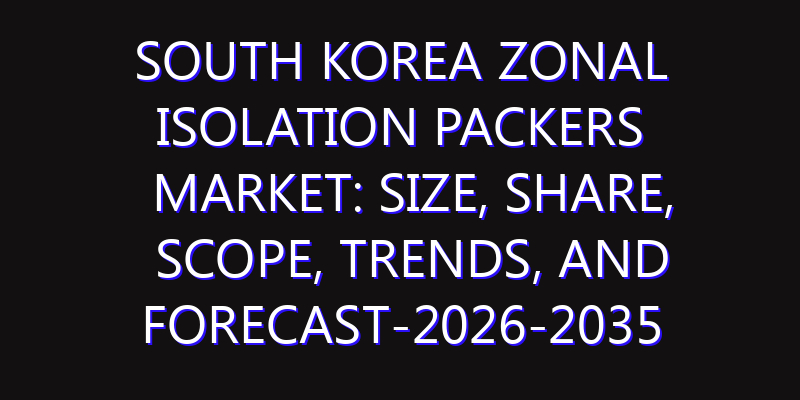 South Korea Zonal Isolation Packers Market: Size, Share, Scope, Trends, and Forecast-2026-2035
